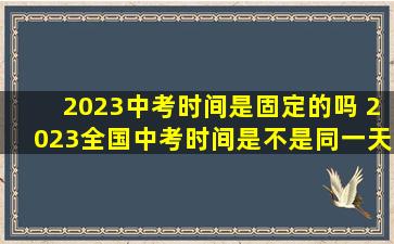 2023中考时间是固定的吗 2023全国中考时间是不是同一天